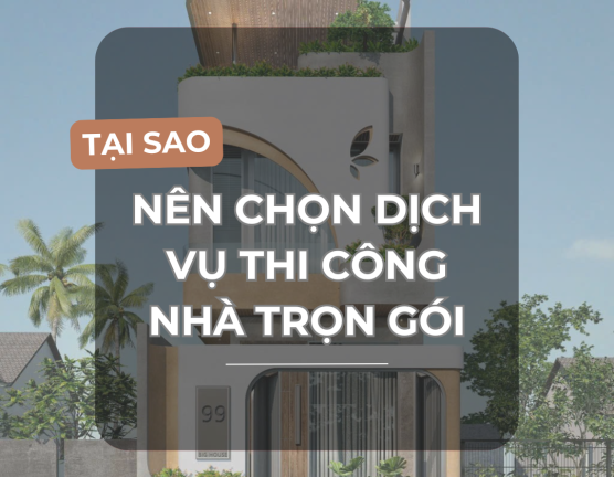 VÌ SAO NÊN CHỌN DỊCH VỤ THI CÔNG NHÀ TRỌN GÓI ?