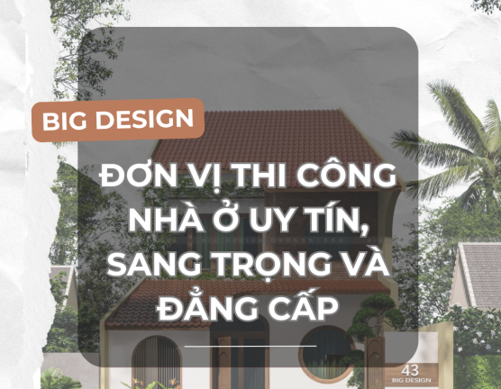 BIG DESIGN - ĐƠN VỊ THI CÔNG NHÀ Ở UY TÍN, SANG TRỌNG VÀ ĐẲNG CẤP